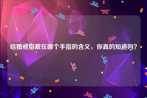 结婚戒指戴在哪个手指的含义，你真的知道吗？