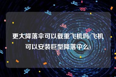 更大降落伞可以载重飞机吗(飞机可以安装巨型降落伞么)