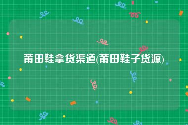 莆田鞋拿货渠道(莆田鞋子货源)