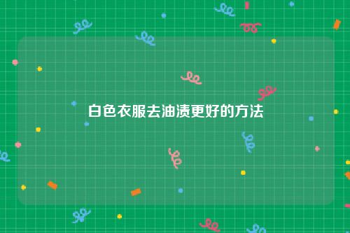 白色衣服去油渍更好的方法