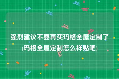 强烈建议不要再买玛格全屋定制了(玛格全屋定制怎么样贴吧)