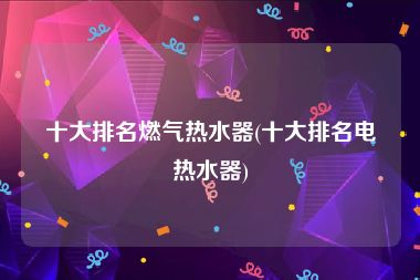 十大排名燃气热水器(十大排名电热水器)