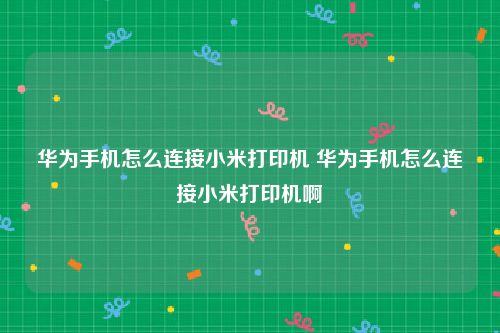 华为手机怎么连接小米打印机 华为手机怎么连接小米打印机啊