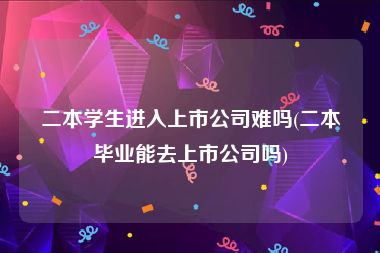 二本学生进入上市公司难吗(二本毕业能去上市公司吗)