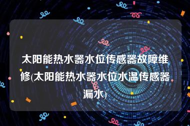 太阳能热水器水位传感器故障维修(太阳能热水器水位水温传感器漏水)