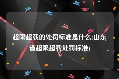 超限超载的处罚标准是什么(山东省超限超载处罚标准)