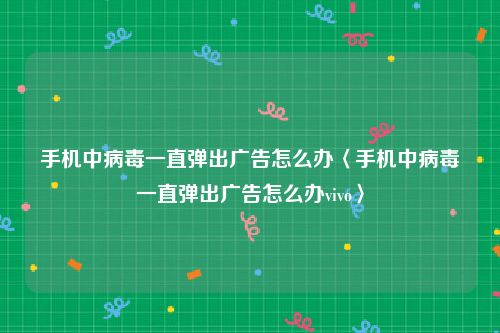 手机中病毒一直弹出广告怎么办〈手机中病毒一直弹出广告怎么办vivo〉