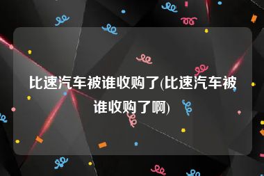 比速汽车被谁收购了(比速汽车被谁收购了啊)