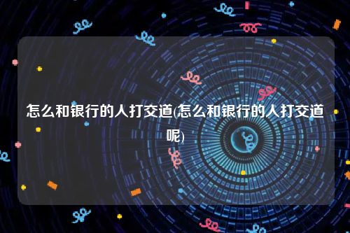 怎么和银行的人打交道(怎么和银行的人打交道呢)