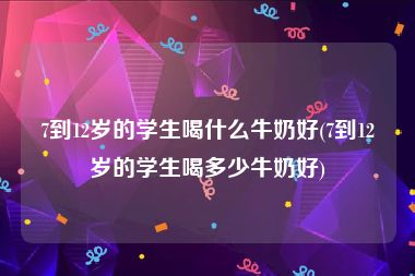 7到12岁的学生喝什么牛奶好(7到12岁的学生喝多少牛奶好)