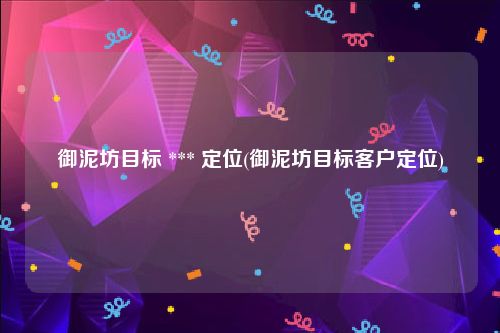 御泥坊目标 *** 定位(御泥坊目标客户定位)