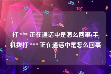 打 *** 正在通话中是怎么回事(手机拨打 *** 正在通话中是怎么回事)