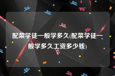配菜学徒一般学多久(配菜学徒一般学多久工资多少钱)