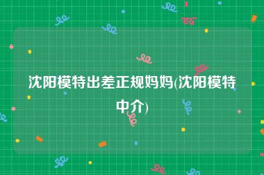 沈阳模特出差正规妈妈(沈阳模特中介)