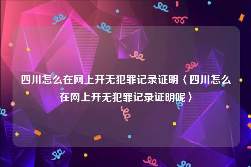 四川怎么在网上开无犯罪记录证明〈四川怎么在网上开无犯罪记录证明呢〉