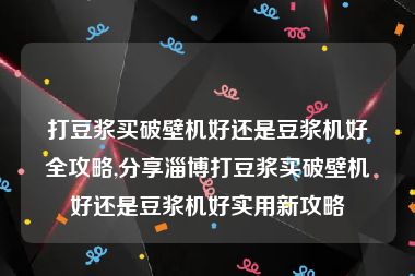 打豆浆买破壁机好还是豆浆机好全攻略,分享淄博打豆浆买破壁机好还是豆浆机好实用新攻略
