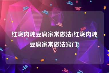 红烧肉炖豆腐家常做法(红烧肉炖豆腐家常做法窍门)