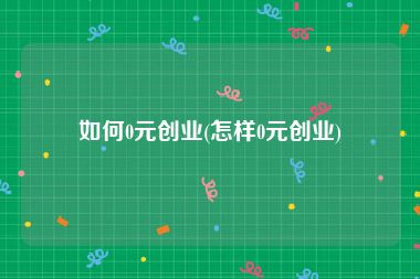 如何0元创业(怎样0元创业)