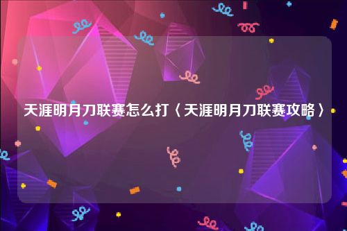 天涯明月刀联赛怎么打〈天涯明月刀联赛攻略〉