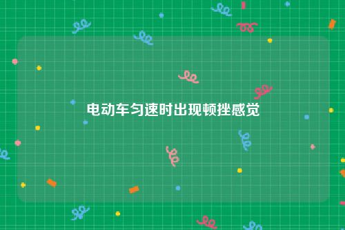电动车匀速时出现顿挫感觉