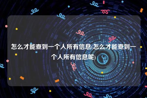 怎么才能查到一个人所有信息(怎么才能查到一个人所有信息呢)