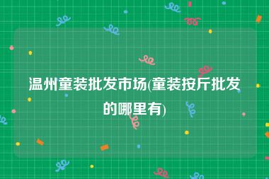 温州童装批发市场(童装按斤批发的哪里有)