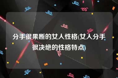分手很果断的女人性格(女人分手很决绝的性格特点)