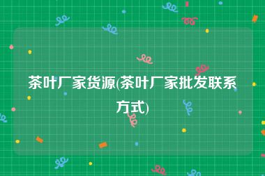 茶叶厂家货源(茶叶厂家批发联系方式)