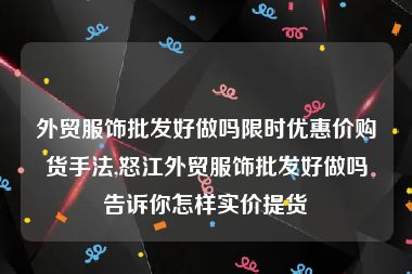 外贸服饰批发好做吗限时优惠价购货手法,怒江外贸服饰批发好做吗告诉你怎样实价提货