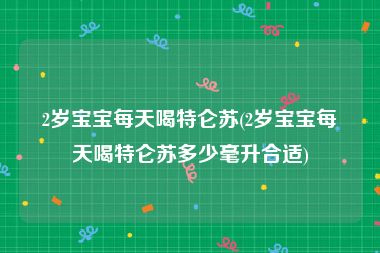 2岁宝宝每天喝特仑苏(2岁宝宝每天喝特仑苏多少毫升合适)