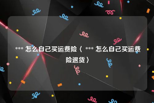  *** 怎么自己买运费险〈 *** 怎么自己买运费险退货〉