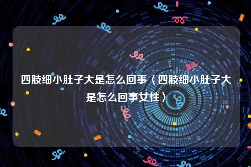 四肢细小肚子大是怎么回事〈四肢细小肚子大是怎么回事女性〉