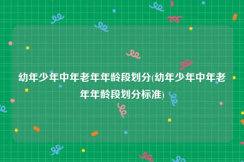 幼年少年中年老年年龄段划分(幼年少年中年老年年龄段划分标准)