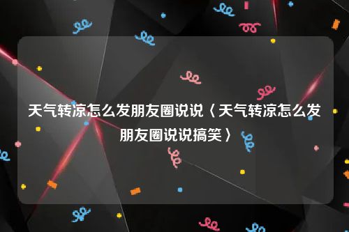天气转凉怎么发朋友圈说说〈天气转凉怎么发朋友圈说说搞笑〉