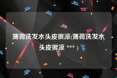 薄荷洗发水头皮很凉(薄荷洗发水头皮很凉 *** )