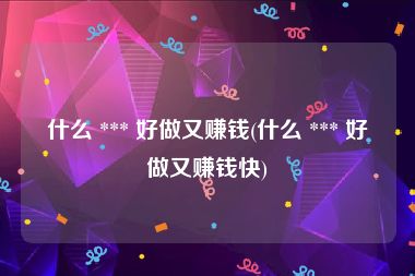 什么 *** 好做又赚钱(什么 *** 好做又赚钱快)
