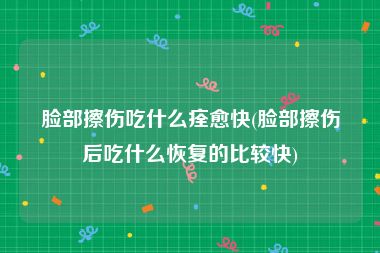 脸部擦伤吃什么痊愈快(脸部擦伤后吃什么恢复的比较快)