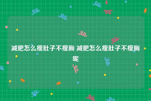 减肥怎么瘦肚子不瘦胸 减肥怎么瘦肚子不瘦胸呢