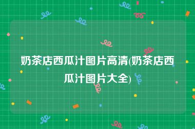 奶茶店西瓜汁图片高清(奶茶店西瓜汁图片大全)