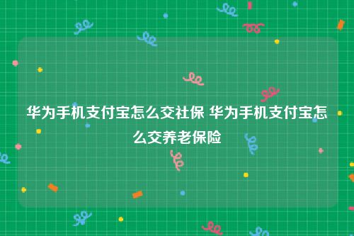 华为手机支付宝怎么交社保 华为手机支付宝怎么交养老保险