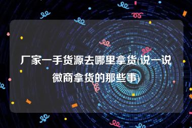 厂家一手货源去哪里拿货(说一说微商拿货的那些事)
