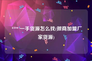  *** 一手货源怎么找(微商加盟厂家货源)
