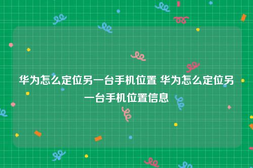 华为怎么定位另一台手机位置 华为怎么定位另一台手机位置信息
