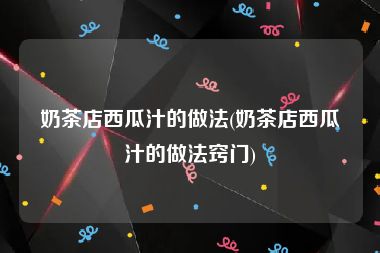 奶茶店西瓜汁的做法(奶茶店西瓜汁的做法窍门)