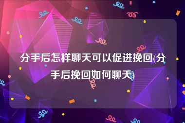 分手后怎样聊天可以促进挽回(分手后挽回如何聊天)