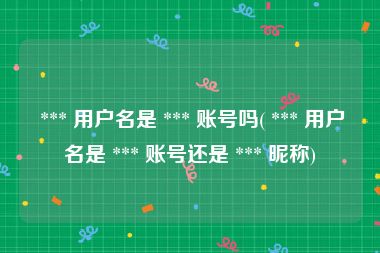  *** 用户名是 *** 账号吗( *** 用户名是 *** 账号还是 *** 昵称)