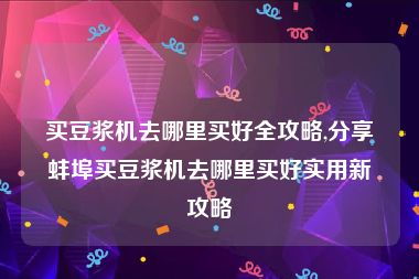 买豆浆机去哪里买好全攻略,分享蚌埠买豆浆机去哪里买好实用新攻略