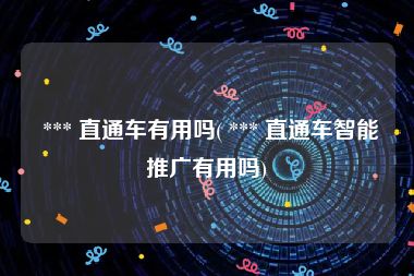  *** 直通车有用吗( *** 直通车智能推广有用吗)