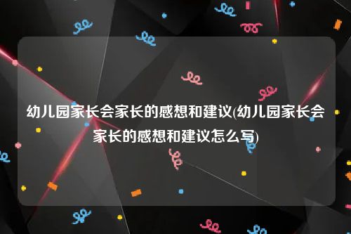 幼儿园家长会家长的感想和建议(幼儿园家长会家长的感想和建议怎么写)