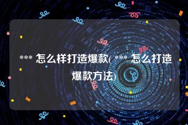  *** 怎么样打造爆款( *** 怎么打造爆款方法)